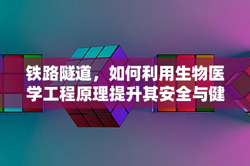 铁路隧道，如何利用生物医学工程原理提升其安全与健康性？