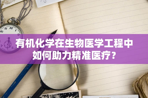 有机化学在生物医学工程中如何助力精准医疗？