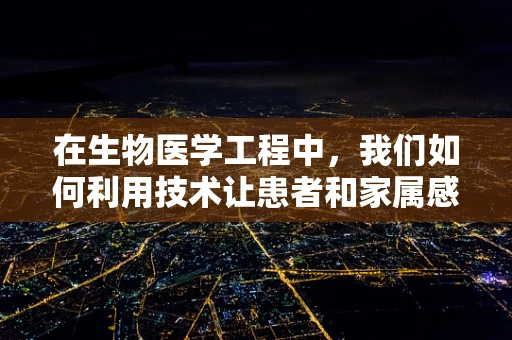 在生物医学工程中，我们如何利用技术让患者和家属感到欣慰？