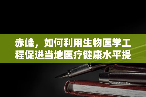 赤峰，如何利用生物医学工程促进当地医疗健康水平提升？