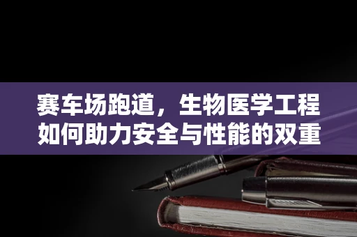 赛车场跑道，生物医学工程如何助力安全与性能的双重提升？