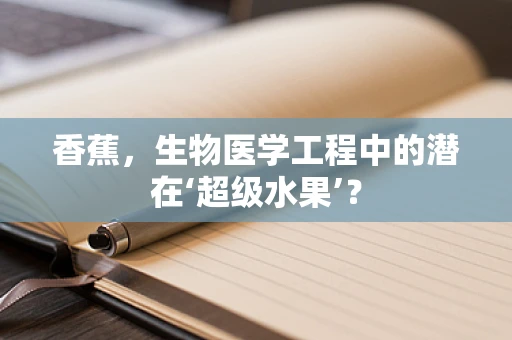 香蕉，生物医学工程中的潜在‘超级水果’？