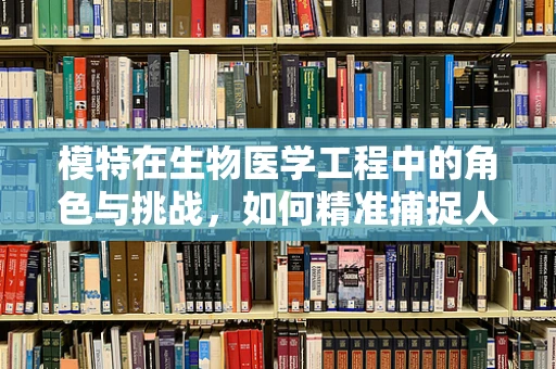 模特在生物医学工程中的角色与挑战，如何精准捕捉人体数据？