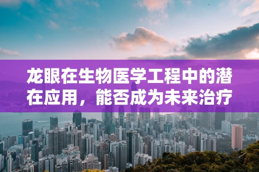 龙眼在生物医学工程中的潜在应用，能否成为未来治疗的新星？