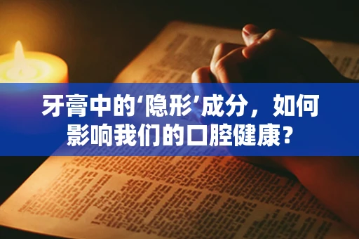 牙膏中的‘隐形’成分，如何影响我们的口腔健康？