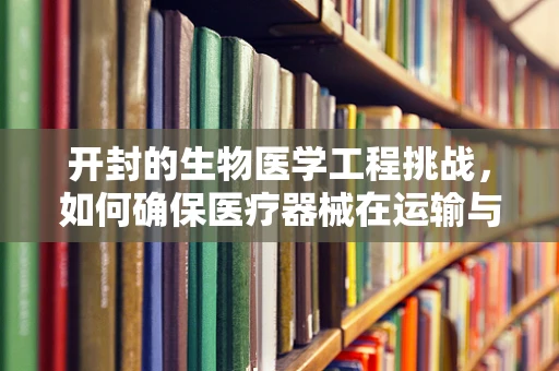 开封的生物医学工程挑战，如何确保医疗器械在运输与储存中的安全与效能？