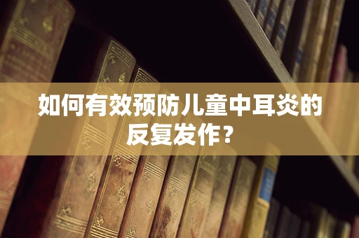 如何有效预防儿童中耳炎的反复发作？