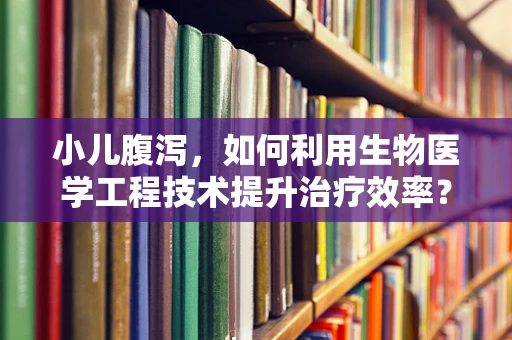 小儿腹泻，如何利用生物医学工程技术提升治疗效率？