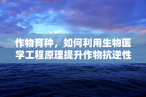 作物育种，如何利用生物医学工程原理提升作物抗逆性？