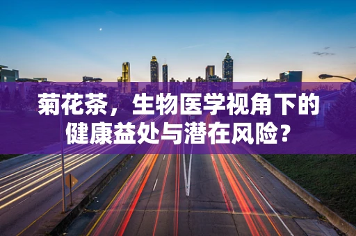 菊花茶，生物医学视角下的健康益处与潜在风险？