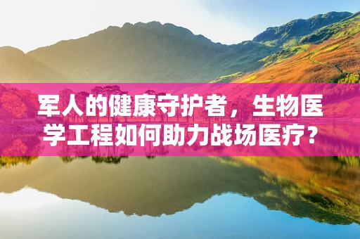 军人的健康守护者，生物医学工程如何助力战场医疗？