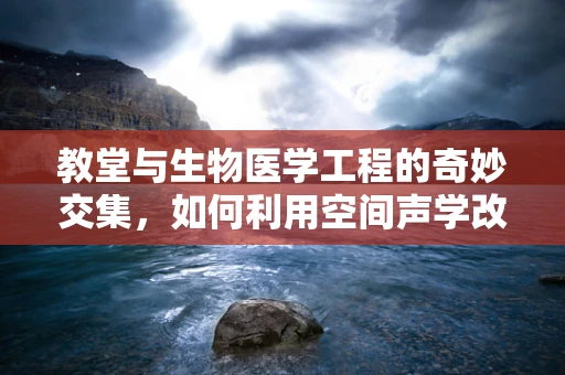 教堂与生物医学工程的奇妙交集，如何利用空间声学改善礼拜体验？