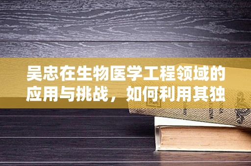 吴忠在生物医学工程领域的应用与挑战，如何利用其独特优势推动技术创新？