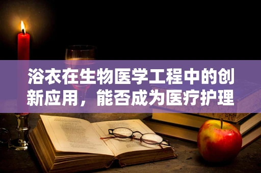 浴衣在生物医学工程中的创新应用，能否成为医疗护理的新宠？