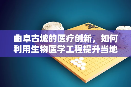 曲阜古城的医疗创新，如何利用生物医学工程提升当地健康服务？