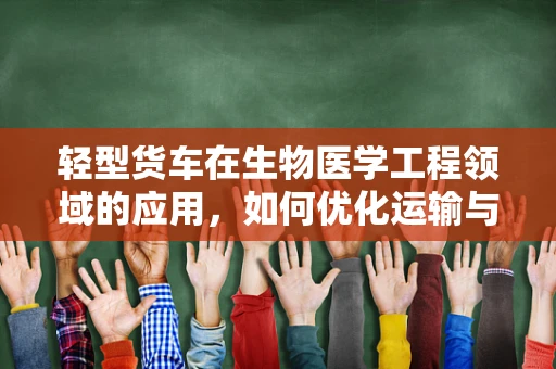 轻型货车在生物医学工程领域的应用，如何优化运输与物流效率？