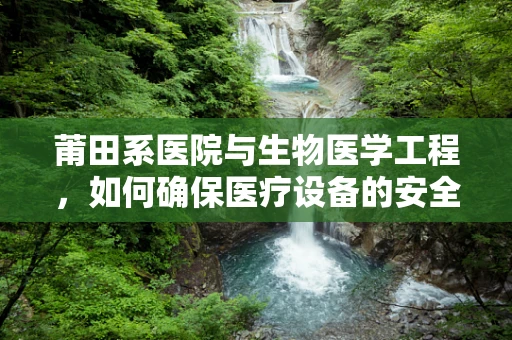 莆田系医院与生物医学工程，如何确保医疗设备的安全与合规？