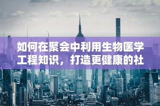 如何在聚会中利用生物医学工程知识，打造更健康的社交环境？