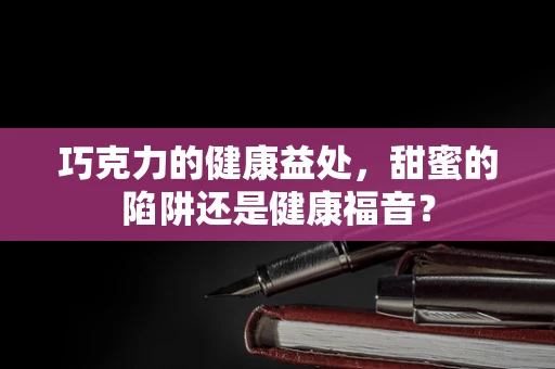 巧克力的健康益处，甜蜜的陷阱还是健康福音？