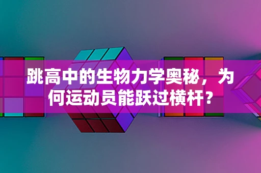 跳高中的生物力学奥秘，为何运动员能跃过横杆？