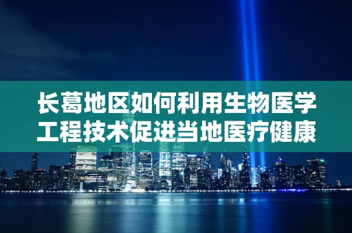 长葛地区如何利用生物医学工程技术促进当地医疗健康水平提升？