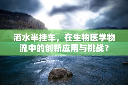 洒水半挂车，在生物医学物流中的创新应用与挑战？