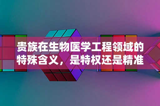 贵族在生物医学工程领域的特殊含义，是特权还是精准医疗的象征？