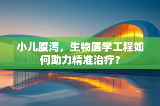 小儿腹泻，生物医学工程如何助力精准治疗？