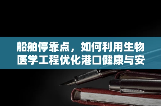 船舶停靠点，如何利用生物医学工程优化港口健康与安全？