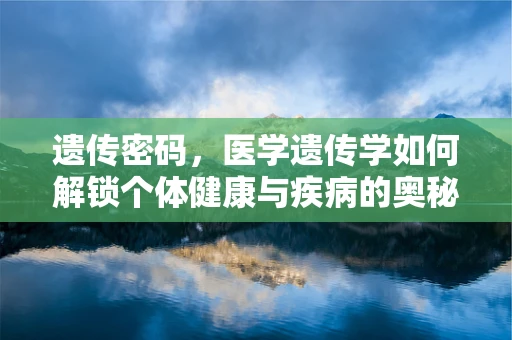 遗传密码，医学遗传学如何解锁个体健康与疾病的奥秘？