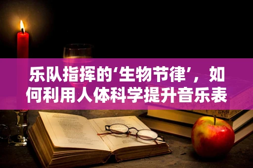 乐队指挥的‘生物节律’，如何利用人体科学提升音乐表演的同步性？