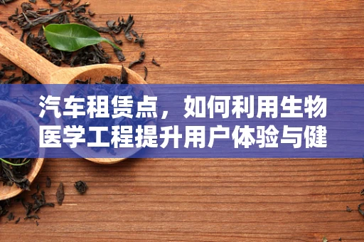 汽车租赁点，如何利用生物医学工程提升用户体验与健康安全？