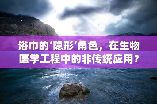 浴巾的‘隐形’角色，在生物医学工程中的非传统应用？