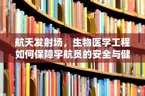 航天发射场，生物医学工程如何保障宇航员的安全与健康？