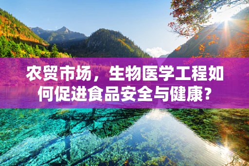 农贸市场，生物医学工程如何促进食品安全与健康？