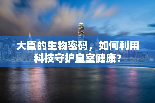 大臣的生物密码，如何利用科技守护皇室健康？