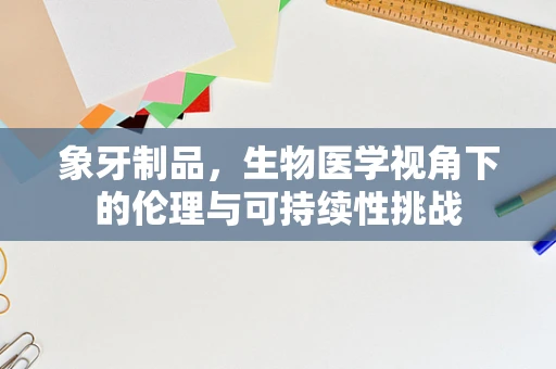 象牙制品，生物医学视角下的伦理与可持续性挑战