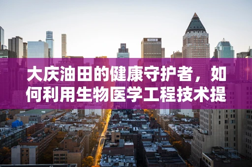 大庆油田的健康守护者，如何利用生物医学工程技术提升当地医疗水平？