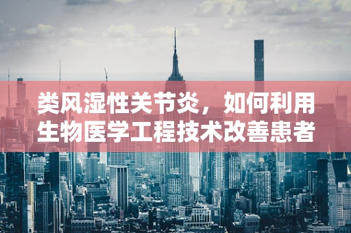 类风湿性关节炎，如何利用生物医学工程技术改善患者生活质量？