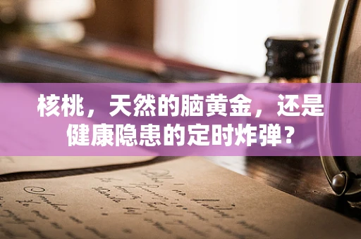 核桃，天然的脑黄金，还是健康隐患的定时炸弹？