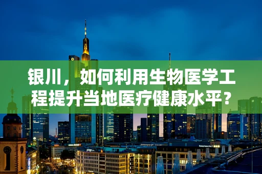 银川，如何利用生物医学工程提升当地医疗健康水平？