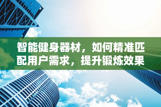 智能健身器材，如何精准匹配用户需求，提升锻炼效果？