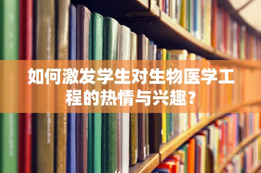 如何激发学生对生物医学工程的热情与兴趣？