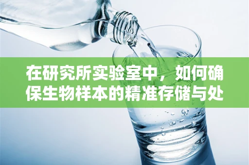 在研究所实验室中，如何确保生物样本的精准存储与处理？