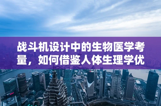 战斗机设计中的生物医学考量，如何借鉴人体生理学优化飞行员安全与效能？