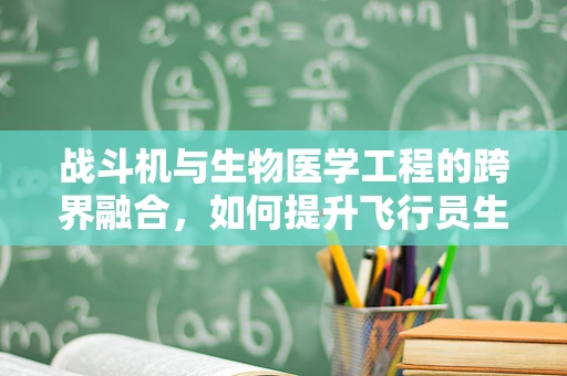 战斗机与生物医学工程的跨界融合，如何提升飞行员生存能力？