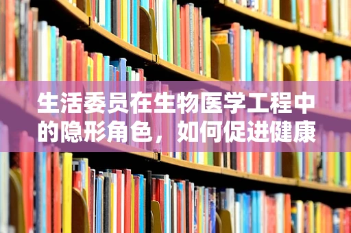 生活委员在生物医学工程中的隐形角色，如何促进健康生活的科技桥梁？