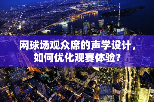 网球场观众席的声学设计，如何优化观赛体验？