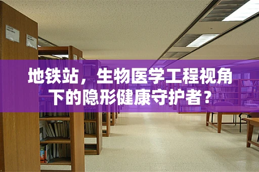 地铁站，生物医学工程视角下的隐形健康守护者？