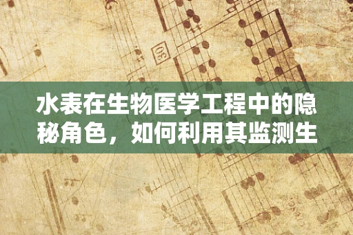 水表在生物医学工程中的隐秘角色，如何利用其监测生物体内环境变化？